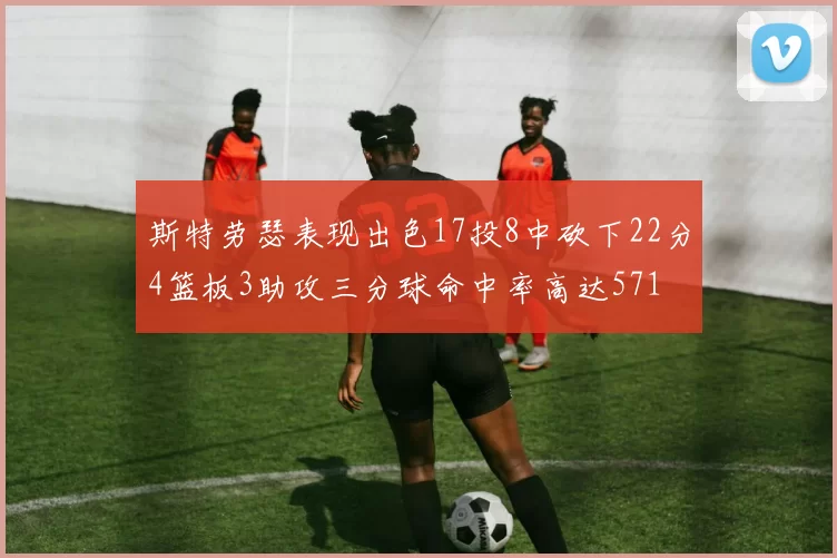 斯特劳瑟表现出色17投8中砍下22分4篮板3助攻三分球命中率高达571