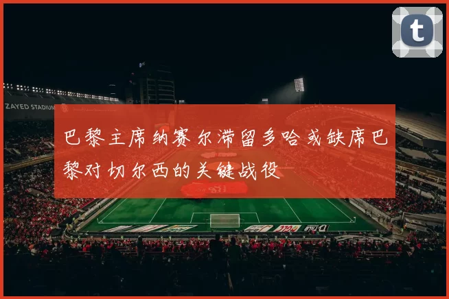 巴黎主席纳赛尔滞留多哈或缺席巴黎对切尔西的关键战役