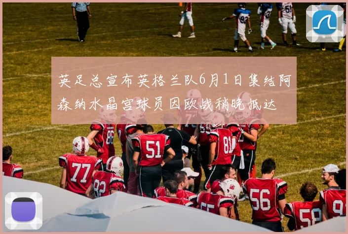 英足总宣布英格兰队6月1日集结阿森纳水晶宫球员因欧战稍晚抵达