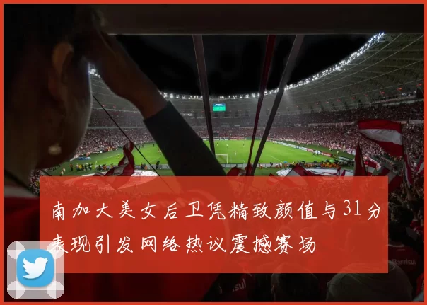 南加大美女后卫凭精致颜值与31分表现引发网络热议震撼赛场