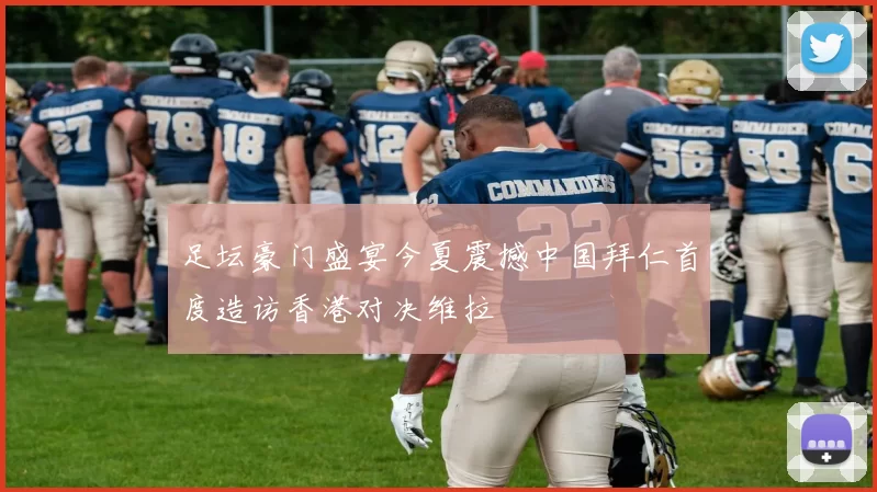 足坛豪门盛宴今夏震撼中国拜仁首度造访香港对决维拉