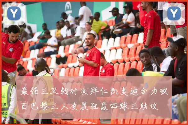 最强三叉戟对决拜仁凯奥迪合力破百巴黎三人凌晨狂轰四球三助攻