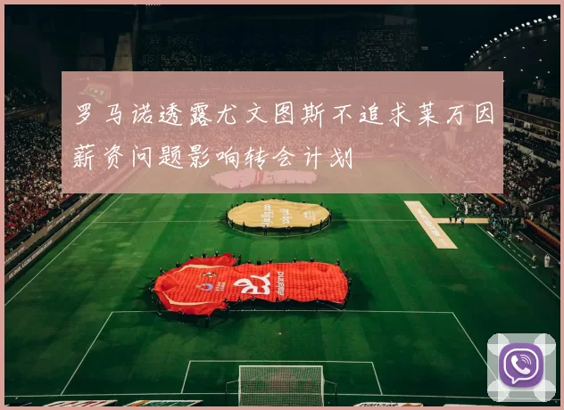 罗马诺透露尤文图斯不追求莱万因薪资问题影响转会计划