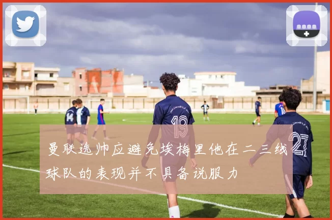 曼联选帅应避免埃梅里他在二三线球队的表现并不具备说服力