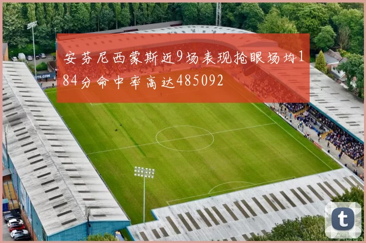 安芬尼西蒙斯近9场表现抢眼场均184分命中率高达485092