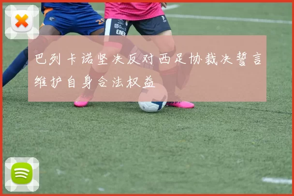 巴列卡诺坚决反对西足协裁决誓言维护自身合法权益