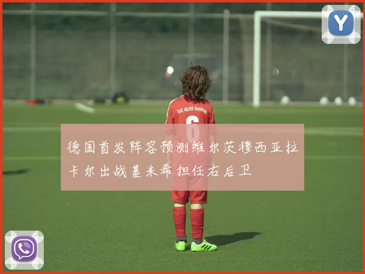 德国首发阵容预测维尔茨穆西亚拉卡尔出战基米希担任右后卫