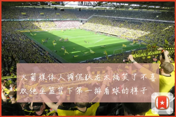 火箭媒体人调侃狄龙太搞笑了不喜欢他坐篮筐下第一排看球的样子