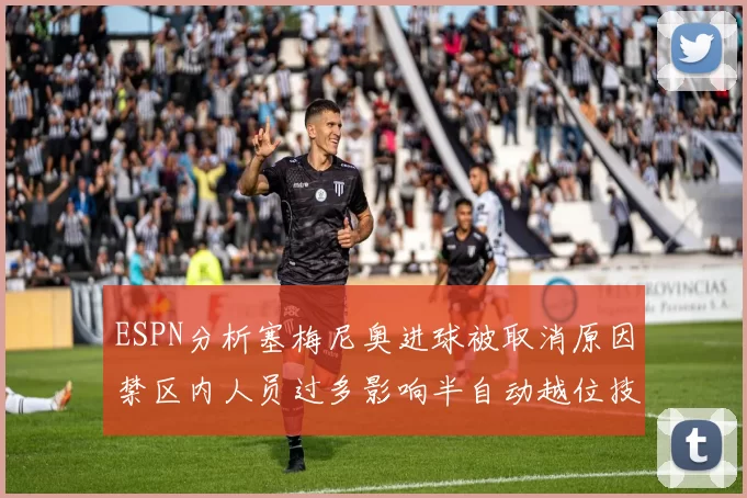 ESPN分析塞梅尼奥进球被取消原因禁区内人员过多影响半自动越位技术使用