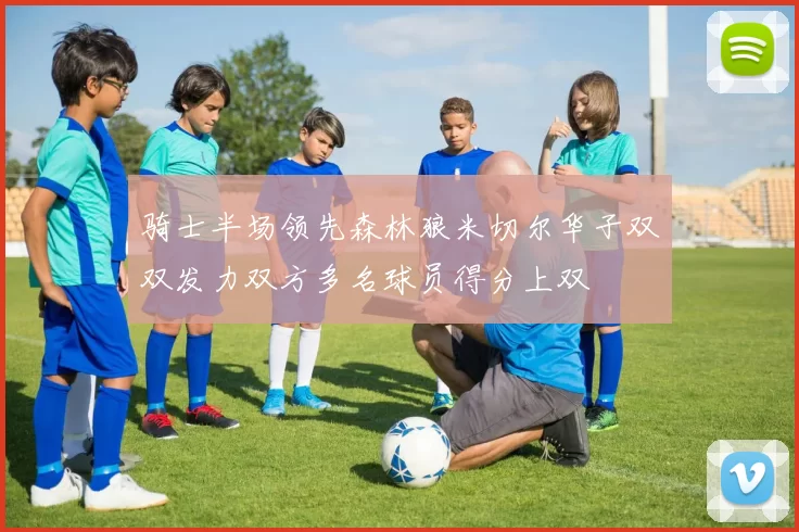 骑士半场领先森林狼米切尔华子双双发力双方多名球员得分上双