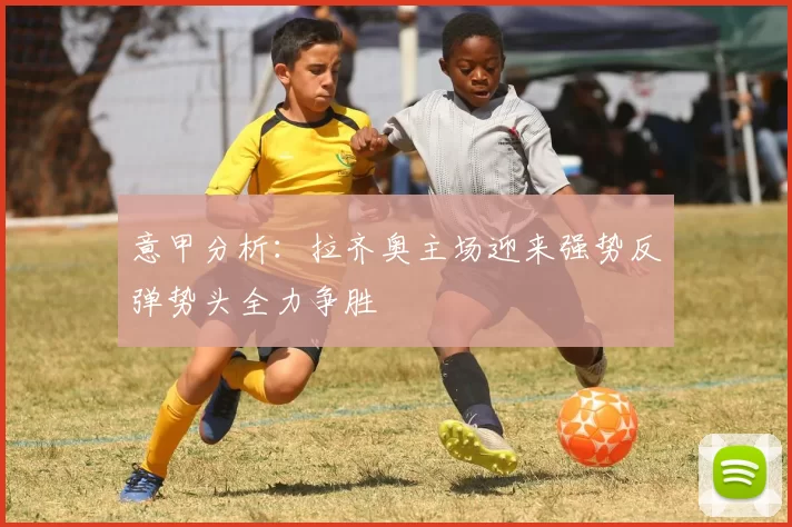 意甲分析：拉齐奥主场迎来强势反弹势头全力争胜