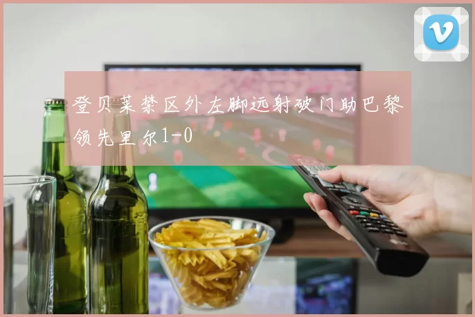 登贝莱禁区外左脚远射破门助巴黎领先里尔1-0