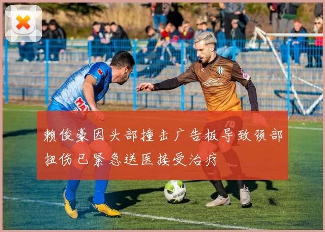 赖俊豪因头部撞击广告板导致颈部扭伤已紧急送医接受治疗