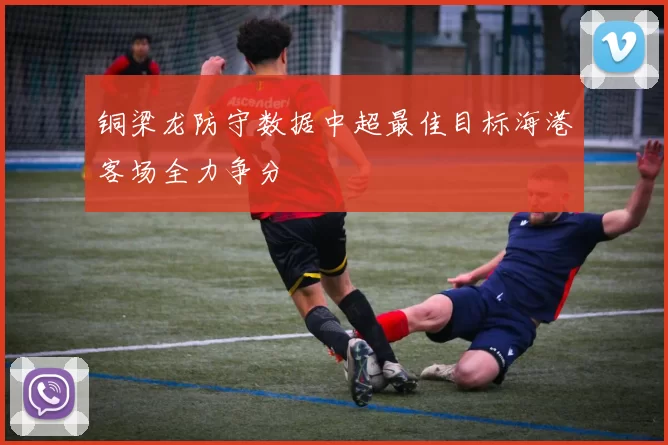 铜梁龙防守数据中超最佳目标海港客场全力争分