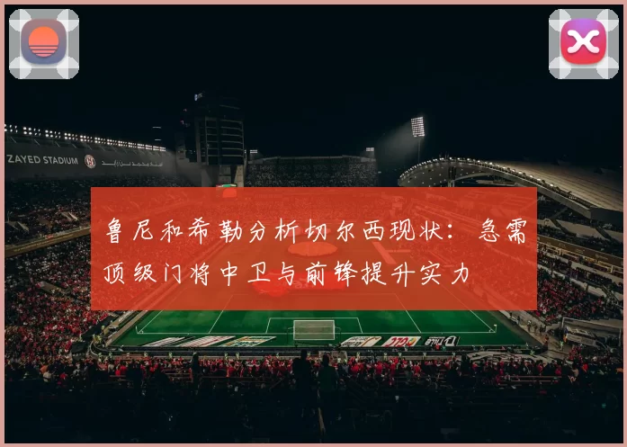鲁尼和希勒分析切尔西现状：急需顶级门将中卫与前锋提升实力