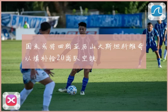 国米或将回购亚历山大斯坦科维奇以填补恰20离队空缺