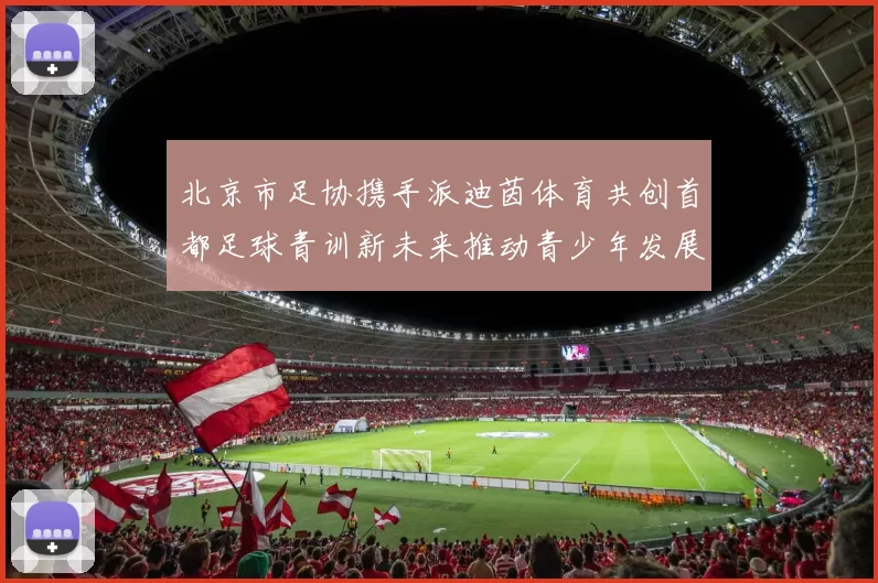 北京市足协携手派迪茵体育共创首都足球青训新未来推动青少年发展与足球事业繁荣
