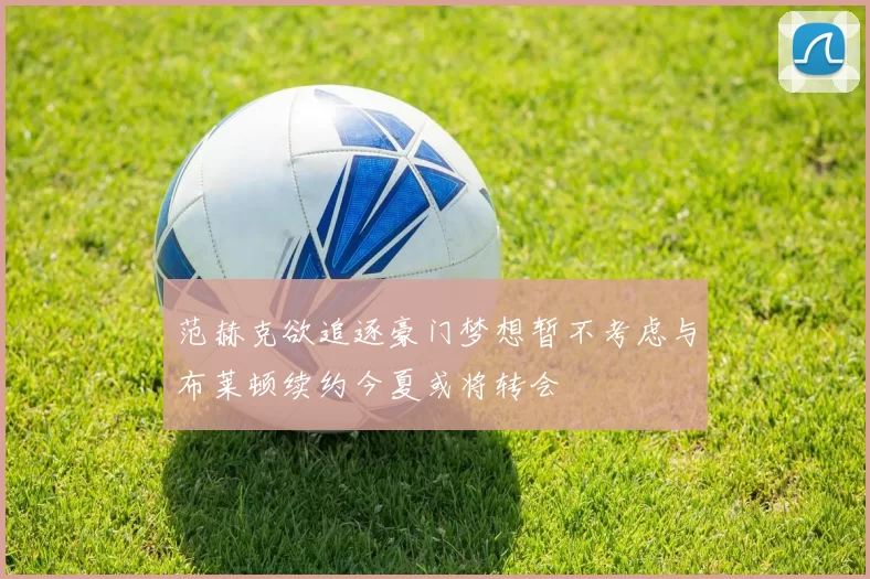 范赫克欲追逐豪门梦想暂不考虑与布莱顿续约今夏或将转会