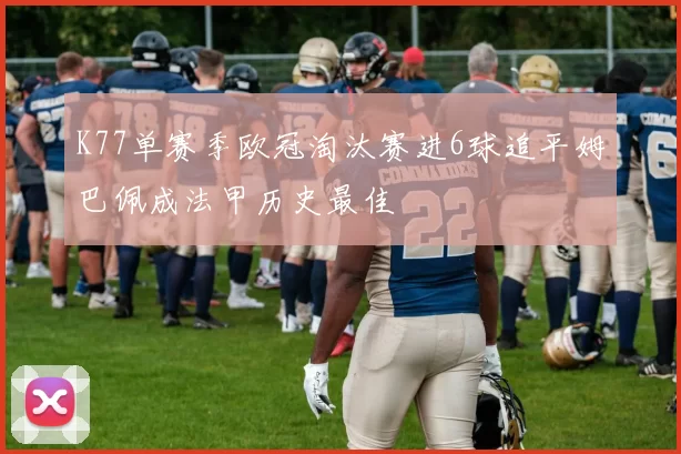 K77单赛季欧冠淘汰赛进6球追平姆巴佩成法甲历史最佳