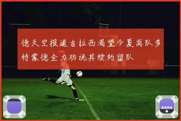 德天空报道吉拉西渴望今夏离队多特蒙德全力劝说其续约留队