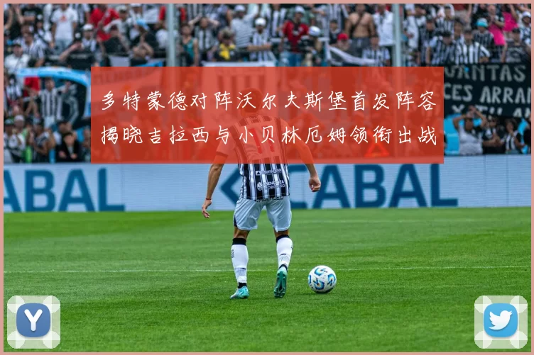 多特蒙德对阵沃尔夫斯堡首发阵容揭晓吉拉西与小贝林厄姆领衔出战
