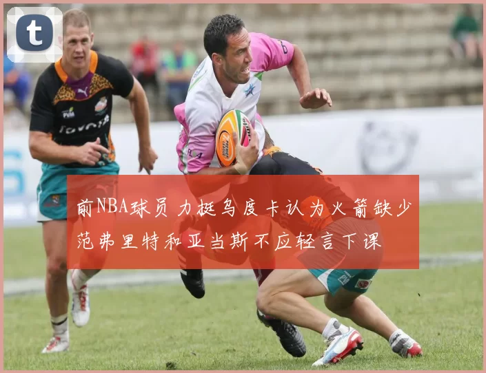 前NBA球员力挺乌度卡认为火箭缺少范弗里特和亚当斯不应轻言下课