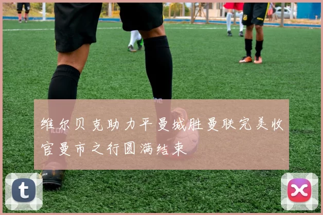 维尔贝克助力平曼城胜曼联完美收官曼市之行圆满结束