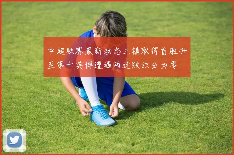 中超联赛最新动态三镇取得首胜升至第十英博遭遇两连败积分为零